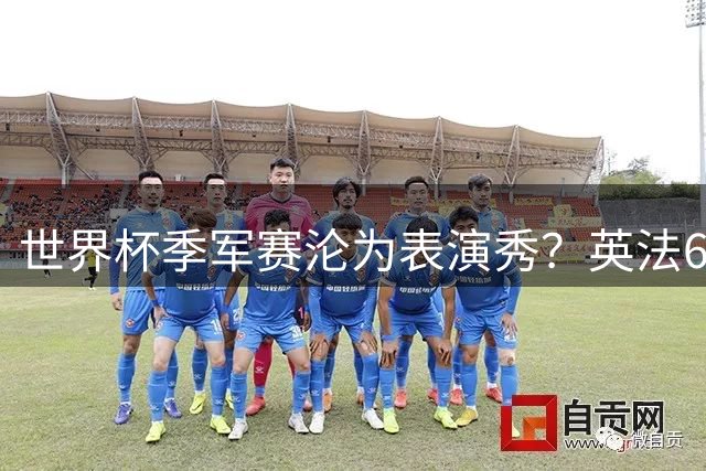 世界杯季军赛沦为表演秀？英法6-4荒诞之战引发赛制存废争议