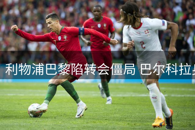 利物浦巴黎陷转会僵局 巴尔科拉身价谈判差距悬殊