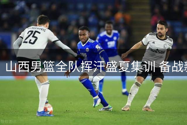 山西男篮全队挥汗盛夏集训 备战新赛季蓄势待发