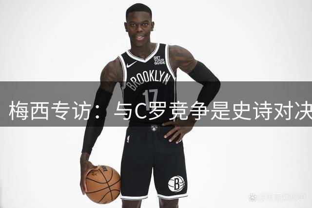 梅西专访：与C罗竞争是史诗对决 不再考虑争金球