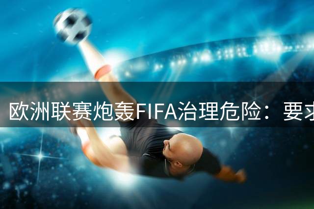 欧洲联赛炮轰FIFA治理危险：要求改革 拒新赛
