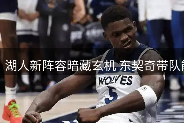 湖人新阵容暗藏玄机 东契奇带队能否突破防守短板？