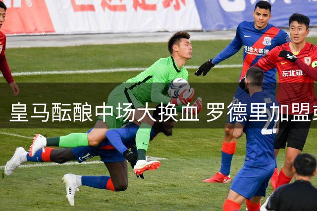 皇马酝酿中场大换血 罗德里加盟或致卡马文加出走