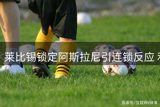 莱比锡锁定阿斯拉尼引连锁反应 利物浦或趁势签下挪威新星