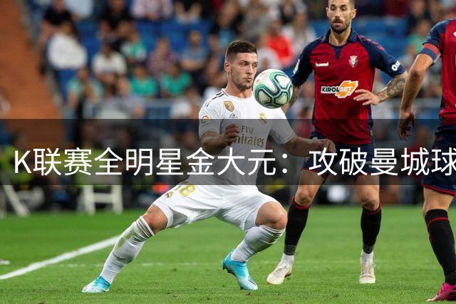 K联赛全明星金大元：攻破曼城球门是我职业生涯高光时刻